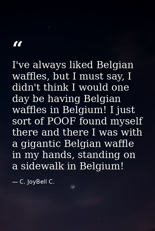I've always liked Belgian waffles, but I must say, I didn't think I would one day be having Belgian waffles in Belgium!  — C. JoyBell C.