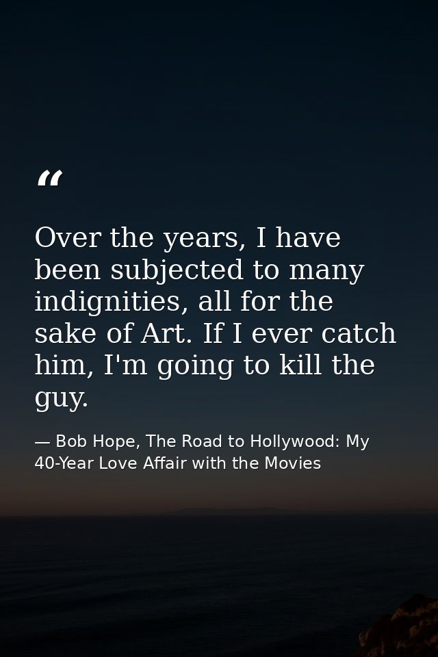 Over the years, I have been subjected to many indignities, all for the sake of Art. If I ever catch him, I'm going to ki — Bob Hope, The Road to Hollywood: My 40-Year Love Affair with the Movies