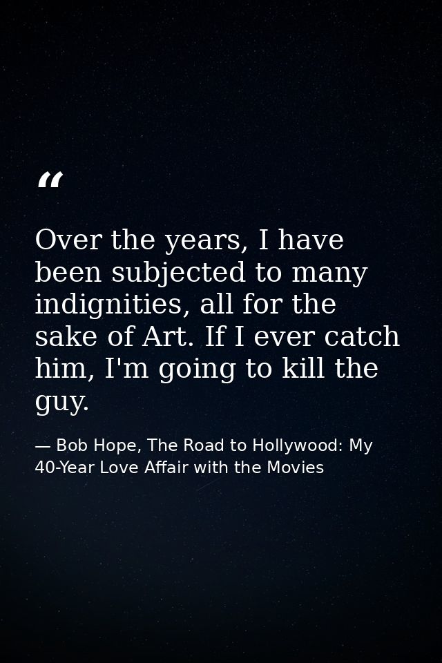 Over the years, I have been subjected to many indignities, all for the sake of Art. If I ever catch him, I'm going to ki — Bob Hope, The Road to Hollywood: My 40-Year Love Affair with the Movies