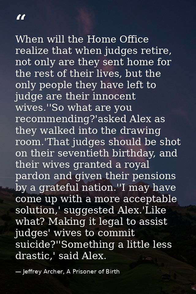 When will the Home Office realize that when judges retire, not only are they sent home for the rest of their lives, but  — Jeffrey Archer, A Prisoner of Birth