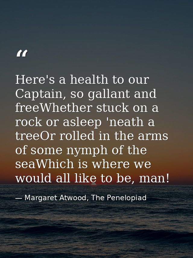 Here's a health to our Captain, so gallant and freeWhether stuck on a rock or asleep 'neath a treeOr rolled in the arms  — Margaret Atwood, The Penelopiad