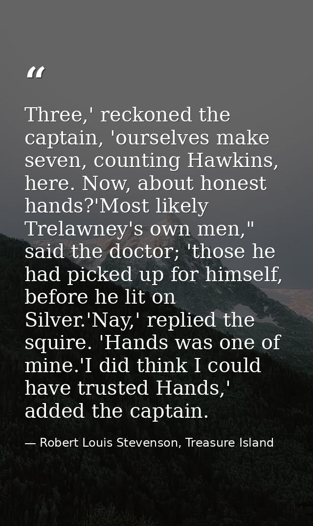 Three,' reckoned the captain, 'ourselves make seven, counting Hawkins, here. Now, about honest hands?'Most likely Trelaw — Robert Louis Stevenson, Treasure Island