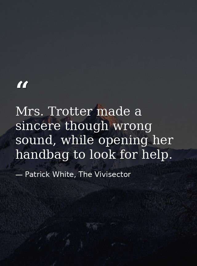 Mrs. Trotter made a sincere though wrong sound, while opening her handbag to look for help. — Patrick White, The Vivisector