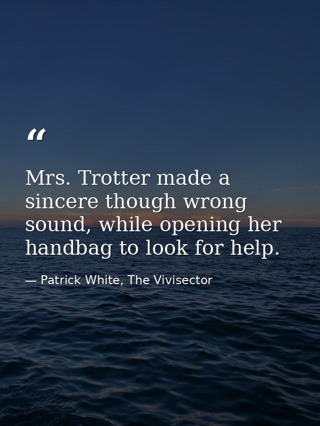Mrs. Trotter made a sincere though wrong sound, while opening her handbag to look for help. — Patrick White, The Vivisector
