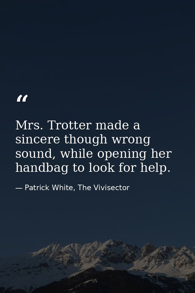 Mrs. Trotter made a sincere though wrong sound, while opening her handbag to look for help. — Patrick White, The Vivisector
