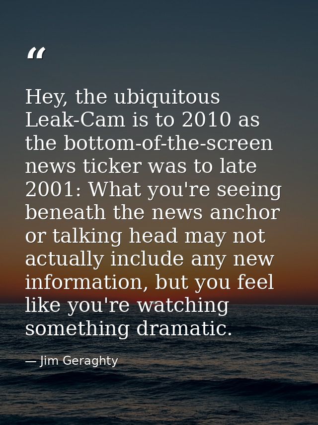 Hey, the ubiquitous Leak-Cam is to 2010 as the bottom-of-the-screen news ticker was to late 2001: What you're seeing ben — Jim Geraghty
