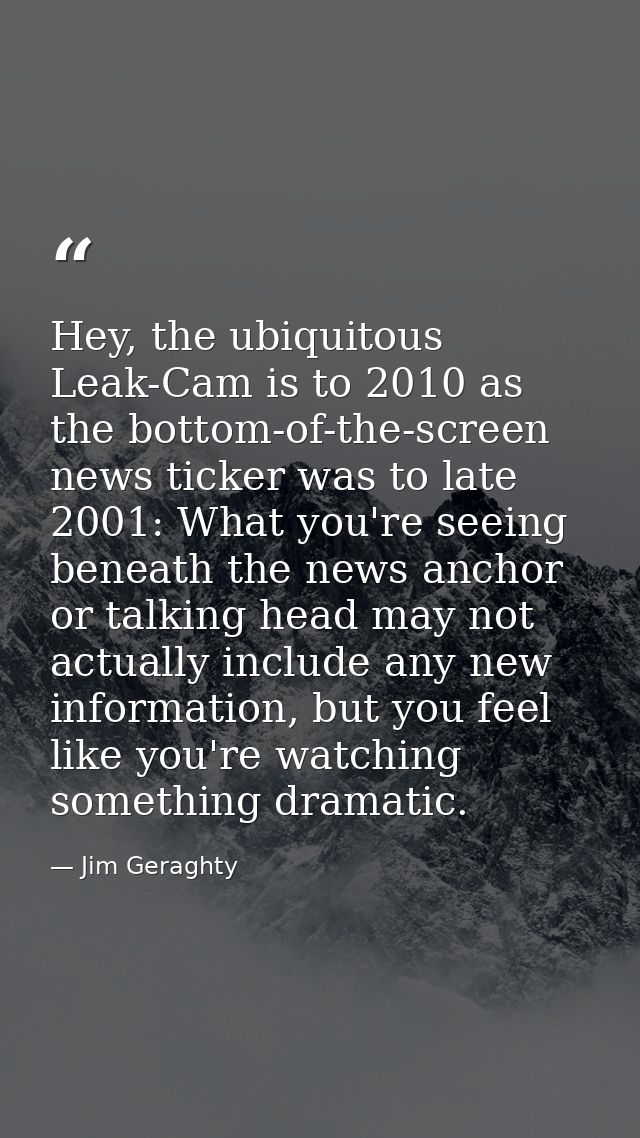 Hey, the ubiquitous Leak-Cam is to 2010 as the bottom-of-the-screen news ticker was to late 2001: What you're seeing ben — Jim Geraghty