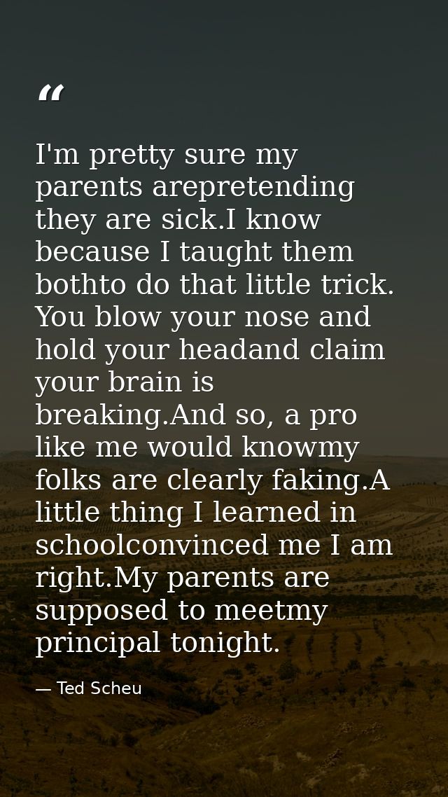 I'm pretty sure my parents arepretending they are sick.I know because I taught them bothto do that little trick. You blo — Ted Scheu