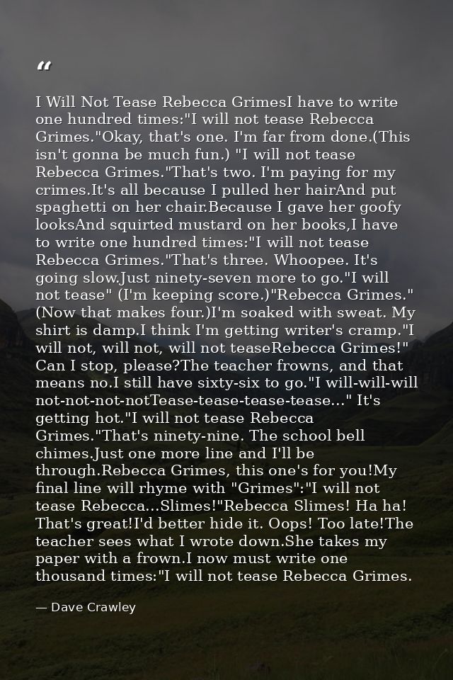 I Will Not Tease Rebecca GrimesI have to write one hundred times:"I will not tease Rebecca Grimes."Okay, that's one. I'm — Dave Crawley