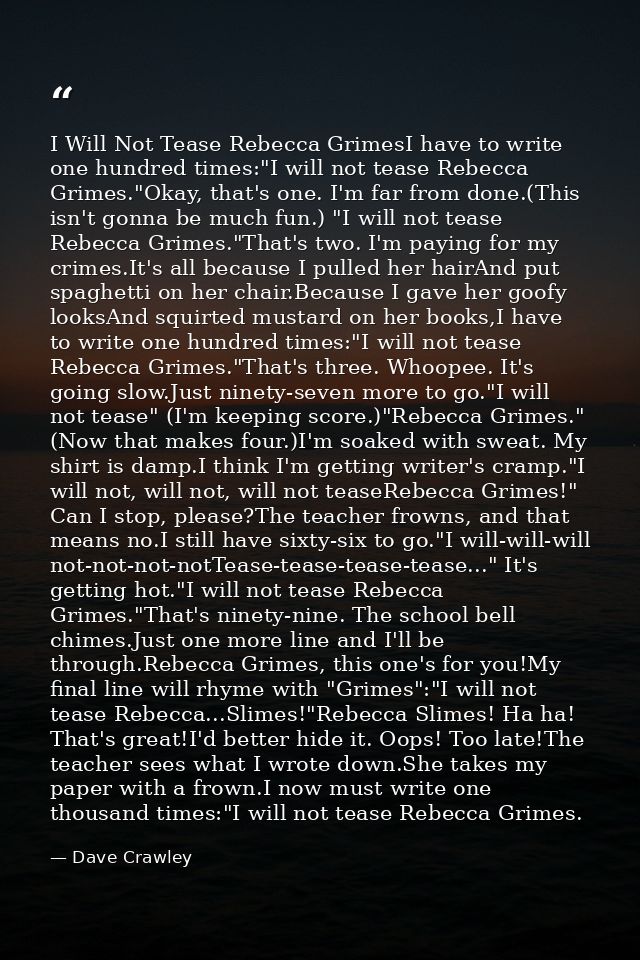 I Will Not Tease Rebecca GrimesI have to write one hundred times:"I will not tease Rebecca Grimes."Okay, that's one. I'm — Dave Crawley