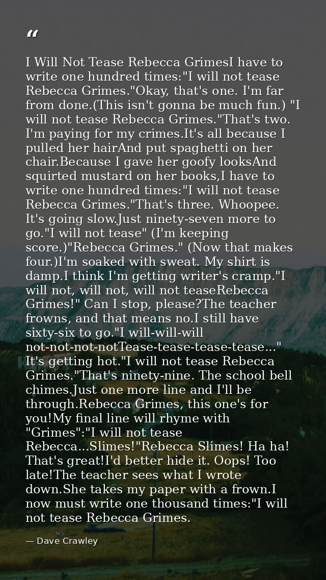 I Will Not Tease Rebecca GrimesI have to write one hundred times:"I will not tease Rebecca Grimes."Okay, that's one. I'm — Dave Crawley