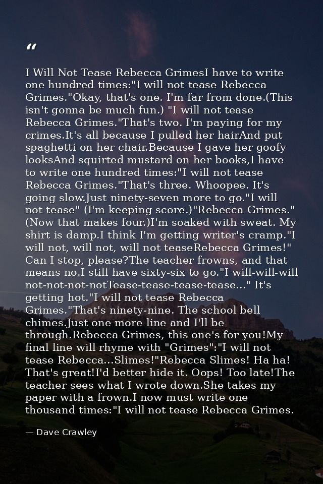 I Will Not Tease Rebecca GrimesI have to write one hundred times:"I will not tease Rebecca Grimes."Okay, that's one. I'm — Dave Crawley