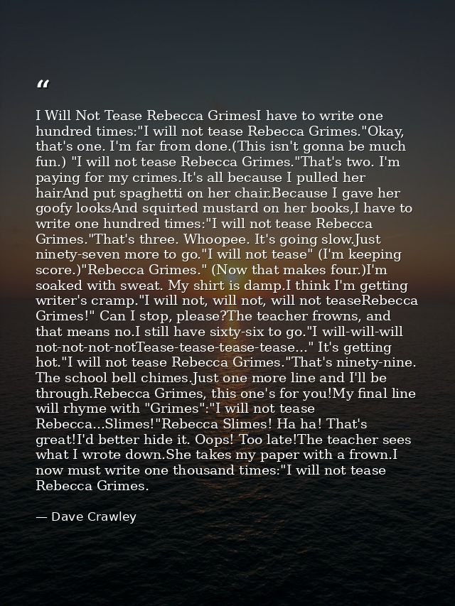 I Will Not Tease Rebecca GrimesI have to write one hundred times:"I will not tease Rebecca Grimes."Okay, that's one. I'm — Dave Crawley