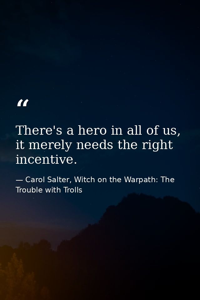 There's a hero in all of us, it merely needs the right incentive. — Carol Salter, Witch on the Warpath: The Trouble with Trolls