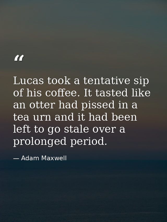 Lucas took a tentative sip of his coffee. It tasted like an otter had pissed in a tea urn and it had been left to go sta — Adam Maxwell