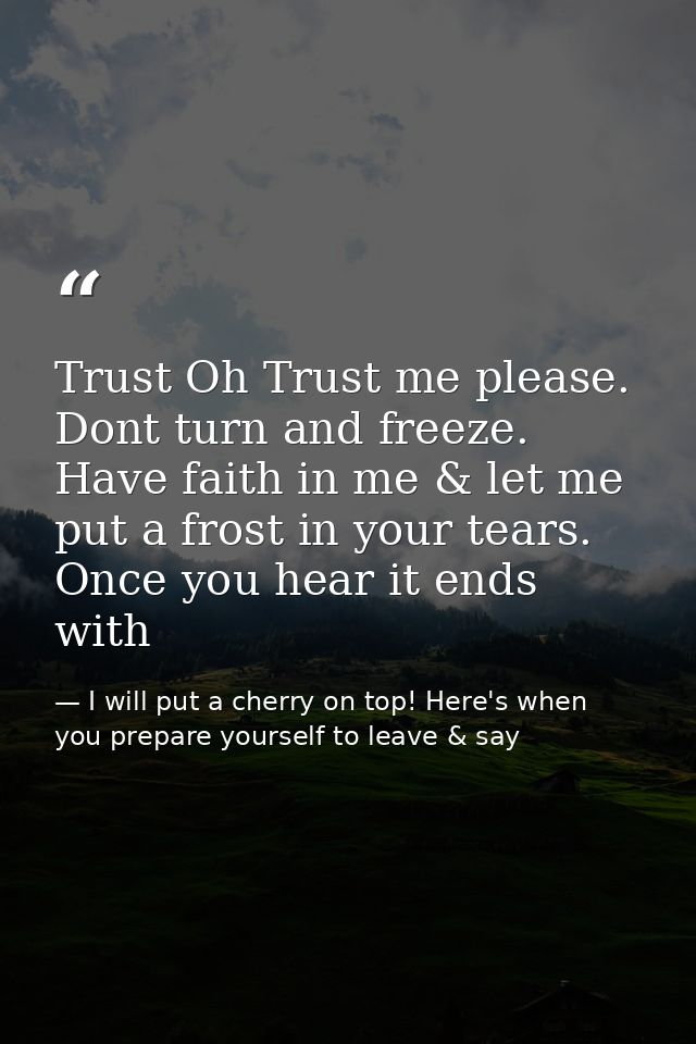Trust Oh Trust me please. Dont turn and freeze. Have faith in me & let me put a frost in your tears. Once you hear it en — I will put a cherry on top! Here's when you prepare yourself to leave & say