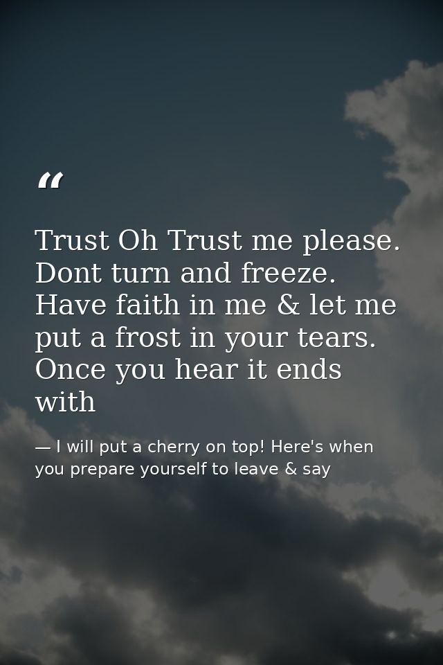 Trust Oh Trust me please. Dont turn and freeze. Have faith in me & let me put a frost in your tears. Once you hear it en — I will put a cherry on top! Here's when you prepare yourself to leave & say