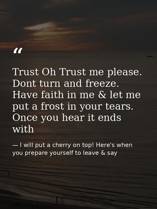 Trust Oh Trust me please. Dont turn and freeze. Have faith in me & let me put a frost in your tears. Once you hear it en — I will put a cherry on top! Here's when you prepare yourself to leave & say