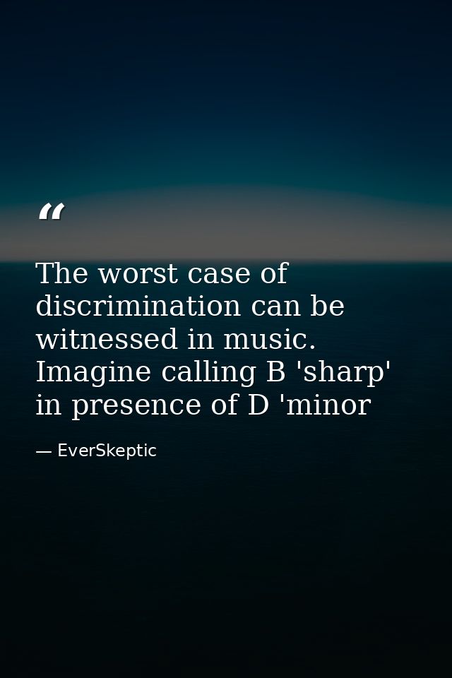 The worst case of discrimination can be witnessed in music. Imagine calling B 'sharp' in presence of D 'minor — EverSkeptic