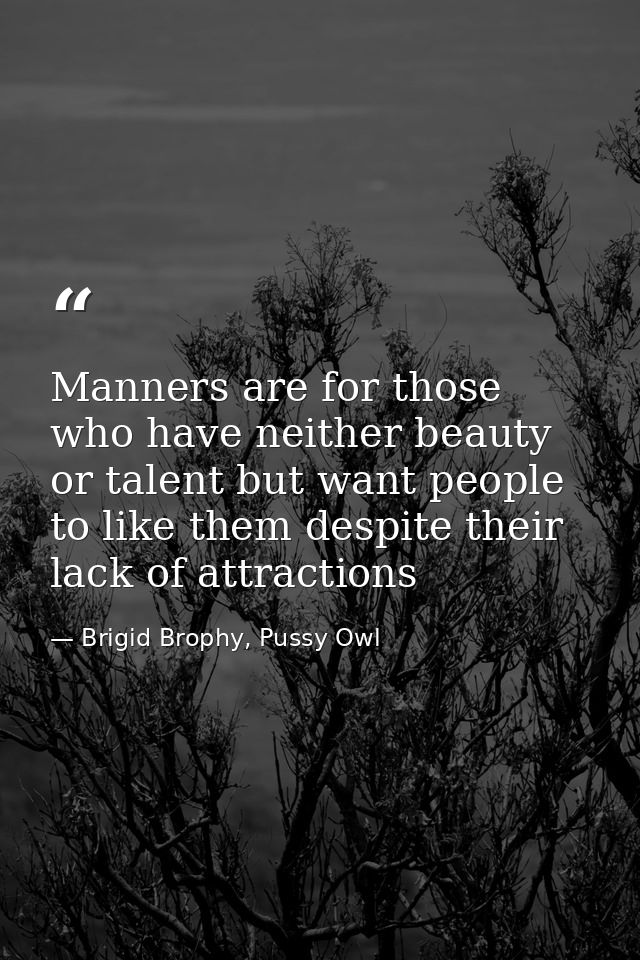 Manners are for those who have neither beauty or talent but want people to like them despite their lack of attractions — Brigid Brophy, Pussy Owl