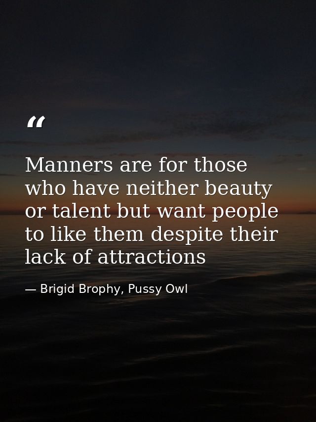 Manners are for those who have neither beauty or talent but want people to like them despite their lack of attractions — Brigid Brophy, Pussy Owl