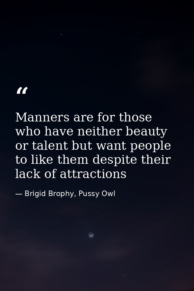 Manners are for those who have neither beauty or talent but want people to like them despite their lack of attractions — Brigid Brophy, Pussy Owl