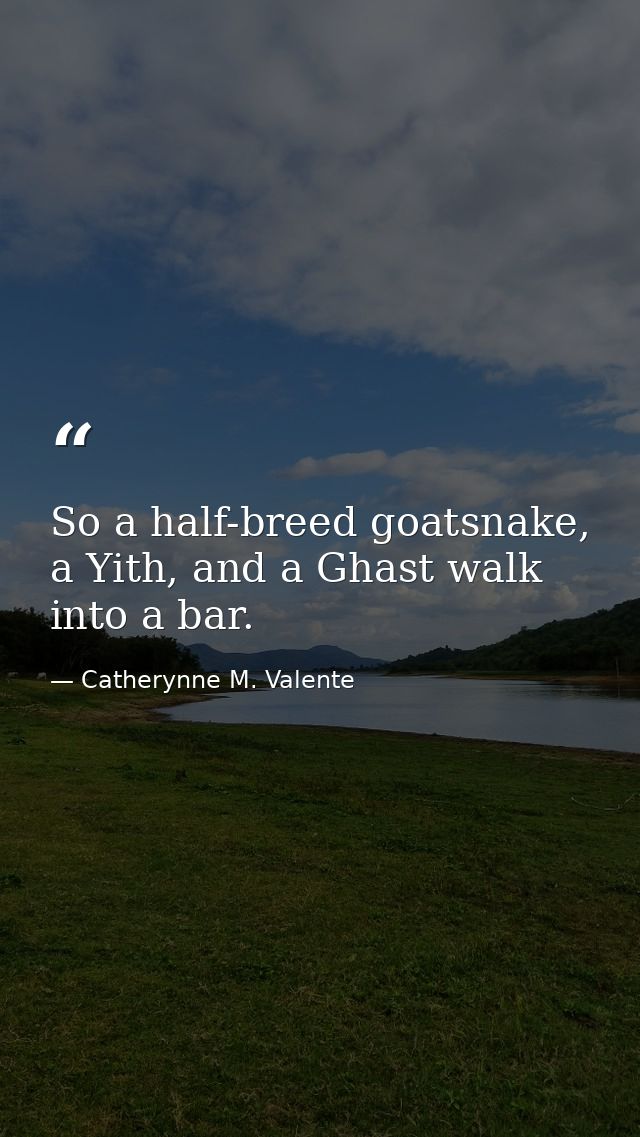 So a half-breed goatsnake, a Yith, and a Ghast walk into a bar. — Catherynne M. Valente