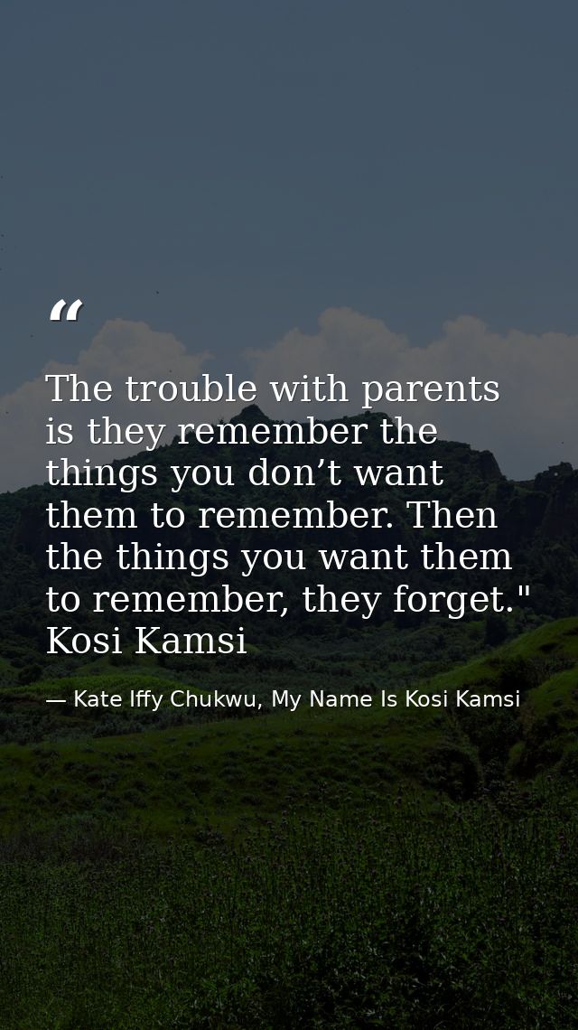 The trouble with parents is they remember the things you don’t want them to remember. Then the things you want them to r — Kate Iffy Chukwu, My Name Is Kosi Kamsi
