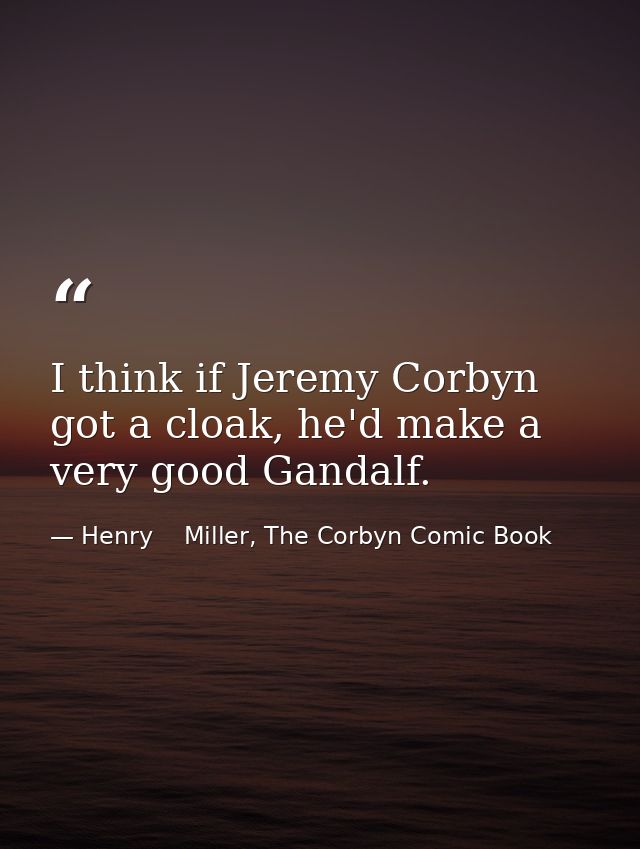 I think if Jeremy Corbyn got a cloak, he'd make a very good Gandalf. — Henry    Miller, The Corbyn Comic Book