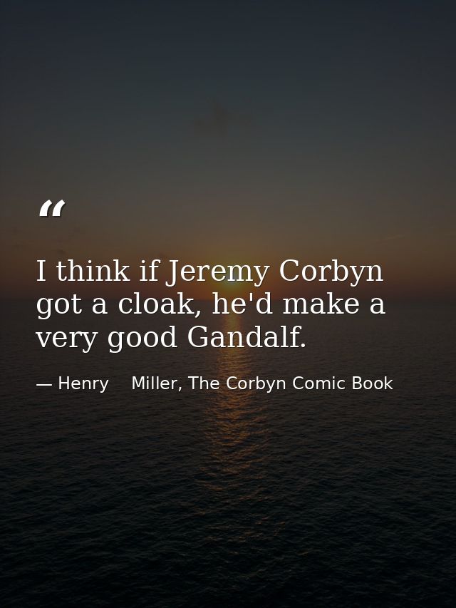 I think if Jeremy Corbyn got a cloak, he'd make a very good Gandalf. — Henry    Miller, The Corbyn Comic Book