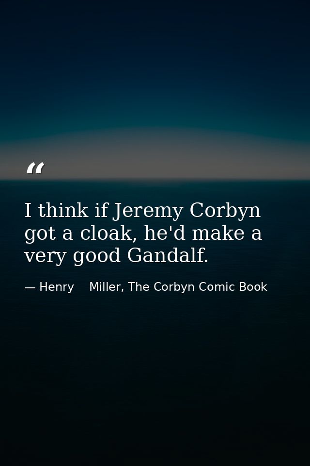 I think if Jeremy Corbyn got a cloak, he'd make a very good Gandalf. — Henry    Miller, The Corbyn Comic Book