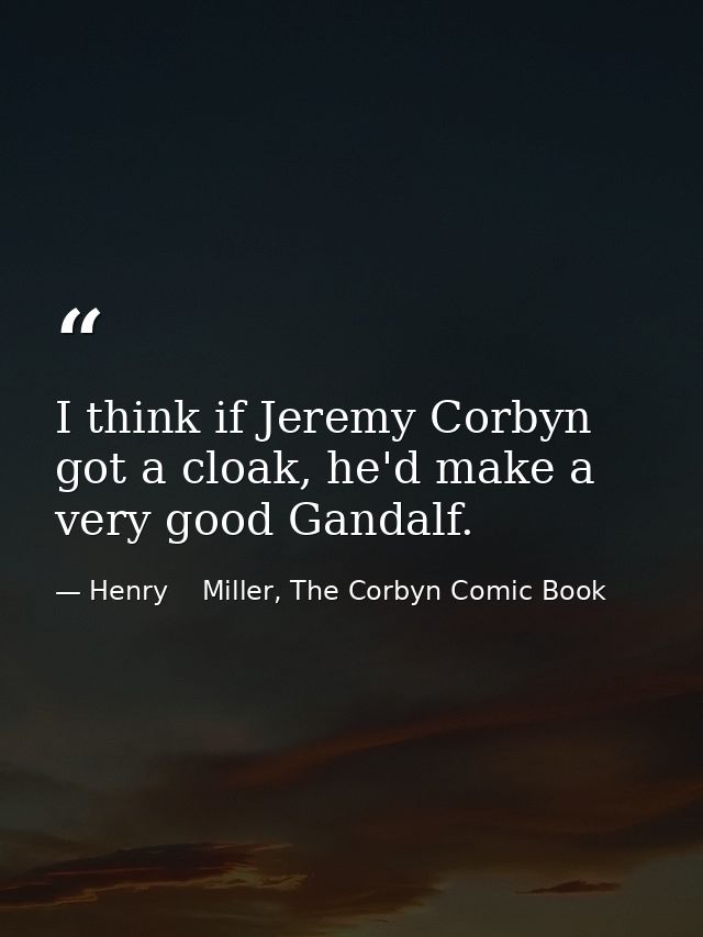 I think if Jeremy Corbyn got a cloak, he'd make a very good Gandalf. — Henry    Miller, The Corbyn Comic Book