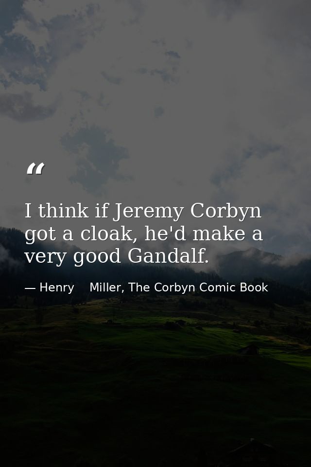 I think if Jeremy Corbyn got a cloak, he'd make a very good Gandalf. — Henry    Miller, The Corbyn Comic Book
