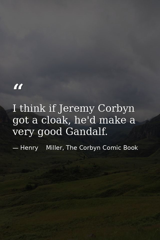 I think if Jeremy Corbyn got a cloak, he'd make a very good Gandalf. — Henry    Miller, The Corbyn Comic Book