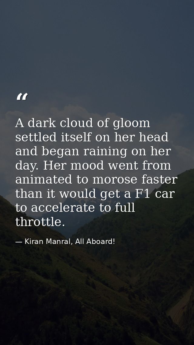 A dark cloud of gloom settled itself on her head and began raining on her day. Her mood went from animated to morose fas — Kiran Manral, All Aboard!