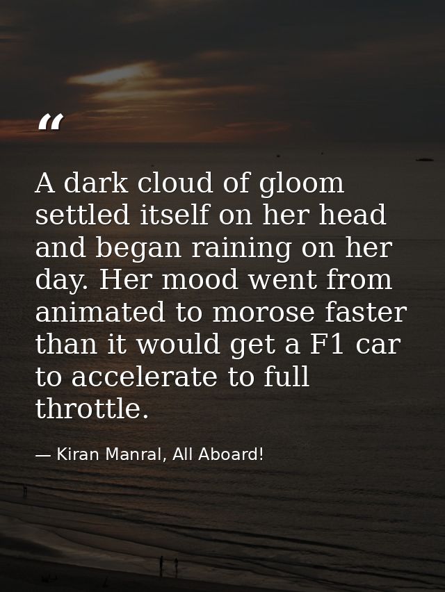 A dark cloud of gloom settled itself on her head and began raining on her day. Her mood went from animated to morose fas — Kiran Manral, All Aboard!