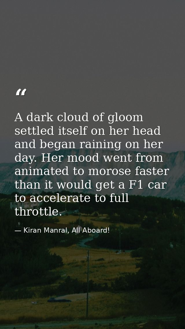 A dark cloud of gloom settled itself on her head and began raining on her day. Her mood went from animated to morose fas — Kiran Manral, All Aboard!