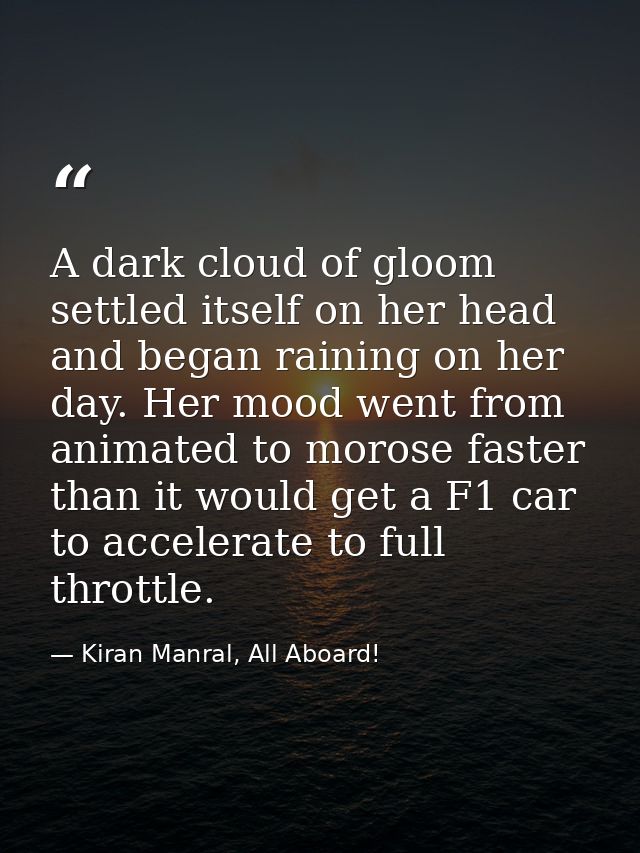 A dark cloud of gloom settled itself on her head and began raining on her day. Her mood went from animated to morose fas — Kiran Manral, All Aboard!