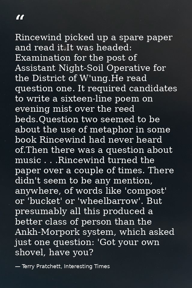 Rincewind picked up a spare paper and read it.It was headed: Examination for the post of Assistant Night-Soil Operative  — Terry Pratchett, Interesting Times