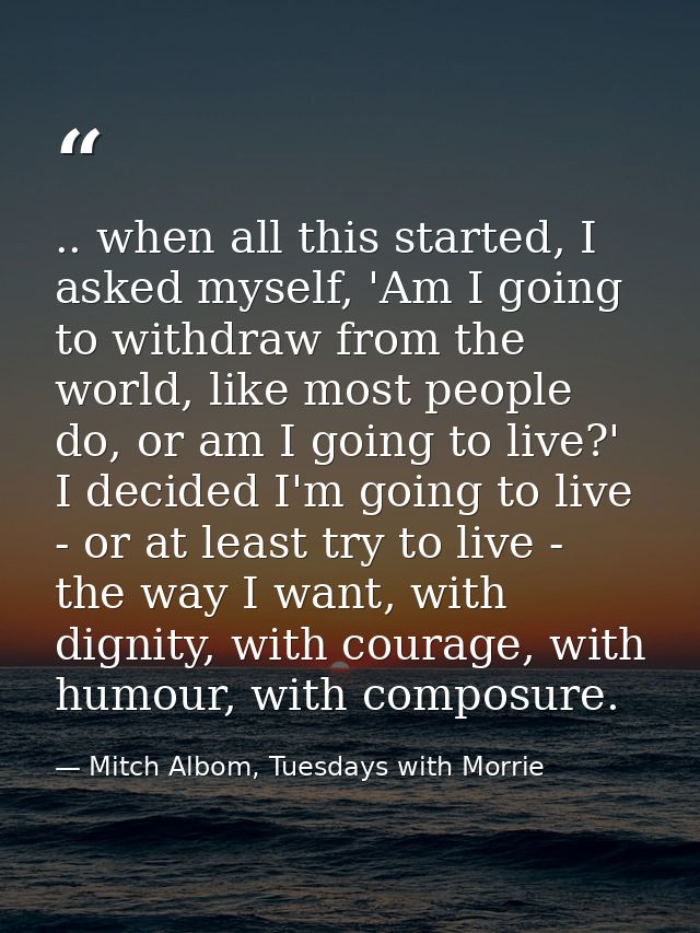 .. when all this started, I asked myself, 'Am I going to withdraw from the world, like most people do, or am I going to  — Mitch Albom, Tuesdays with Morrie