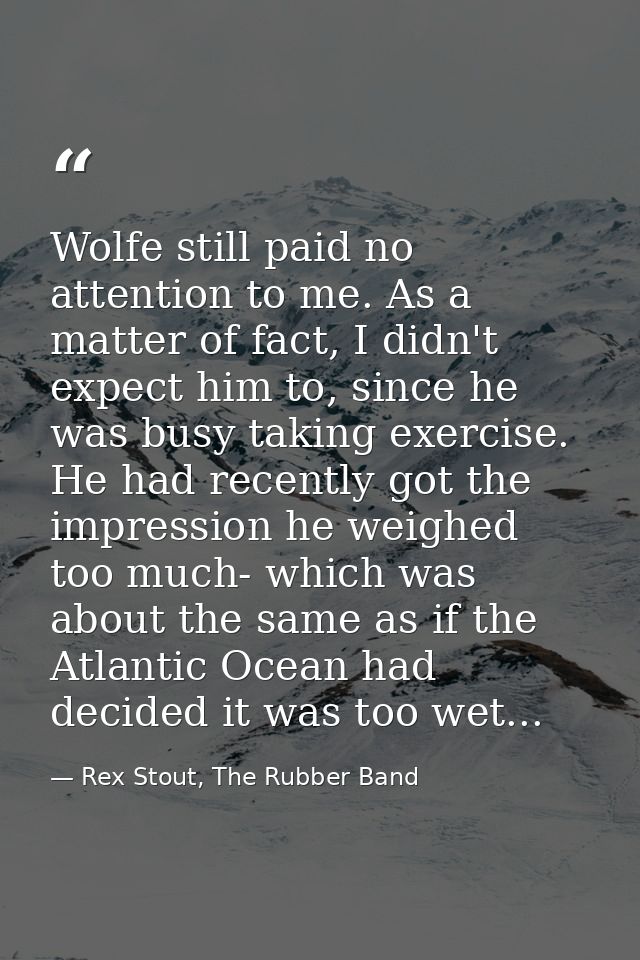 Wolfe still paid no attention to me. As a matter of fact, I didn't expect him to, since he was busy taking exercise. He  — Rex Stout, The Rubber Band