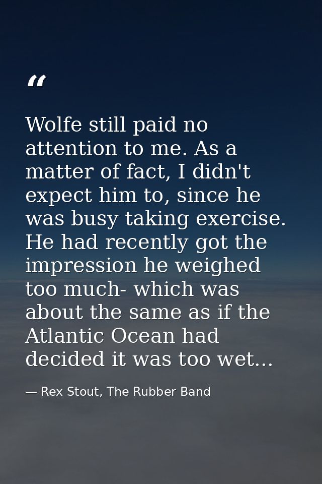 Wolfe still paid no attention to me. As a matter of fact, I didn't expect him to, since he was busy taking exercise. He  — Rex Stout, The Rubber Band