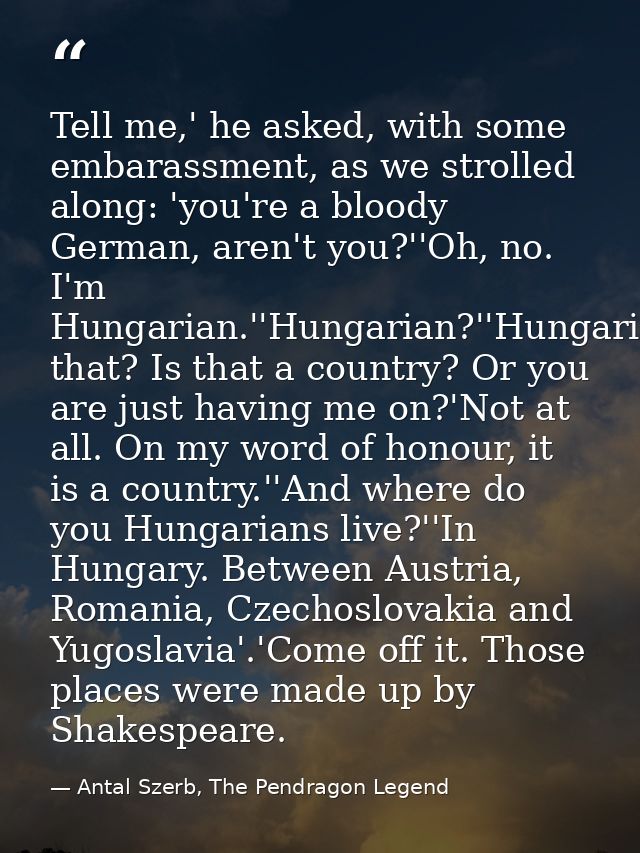 Tell me,' he asked, with some embarassment, as we strolled along: 'you're a bloody German, aren't you?''Oh, no. I'm Hung — Antal Szerb, The Pendragon Legend