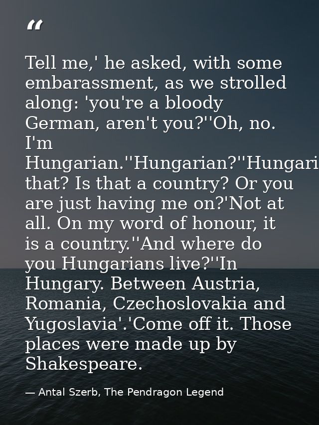 Tell me,' he asked, with some embarassment, as we strolled along: 'you're a bloody German, aren't you?''Oh, no. I'm Hung — Antal Szerb, The Pendragon Legend