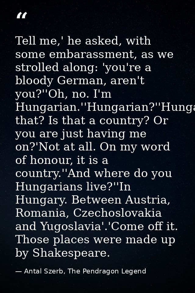 Tell me,' he asked, with some embarassment, as we strolled along: 'you're a bloody German, aren't you?''Oh, no. I'm Hung — Antal Szerb, The Pendragon Legend