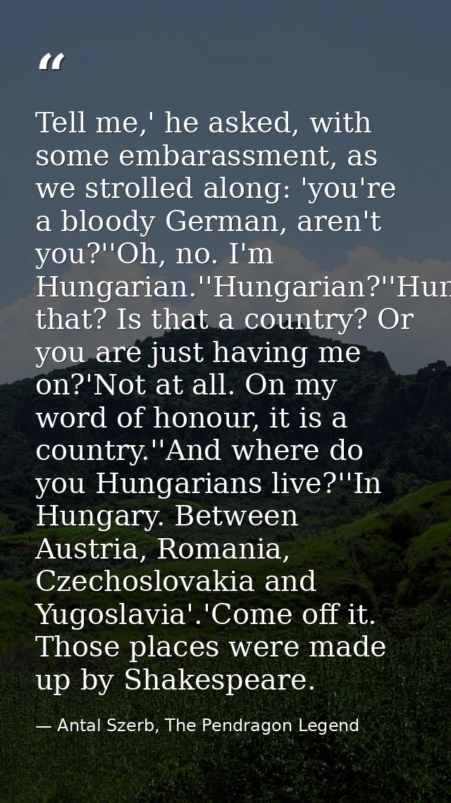 Tell me,' he asked, with some embarassment, as we strolled along: 'you're a bloody German, aren't you?''Oh, no. I'm Hung — Antal Szerb, The Pendragon Legend