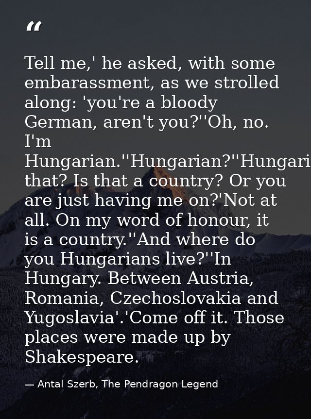 Tell me,' he asked, with some embarassment, as we strolled along: 'you're a bloody German, aren't you?''Oh, no. I'm Hung — Antal Szerb, The Pendragon Legend