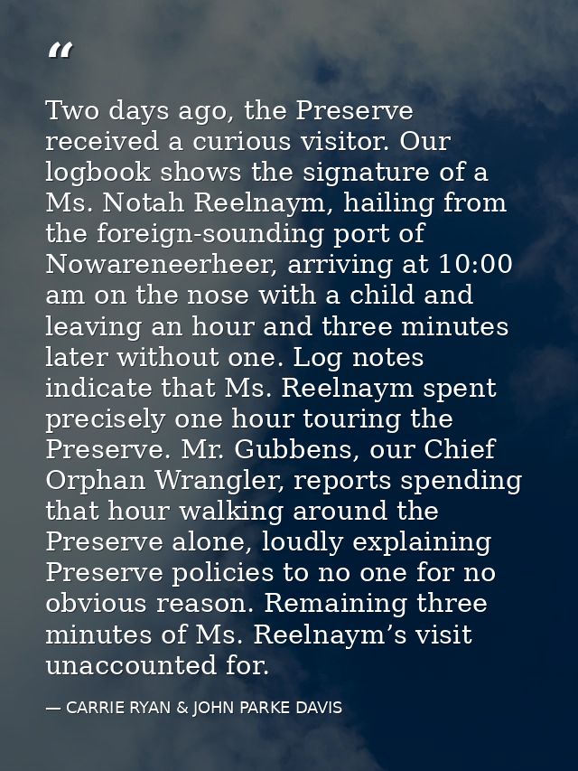 Two days ago, the Preserve received a curious visitor. Our logbook shows the signature of a Ms. Notah Reelnaym, hailing  — CARRIE RYAN & JOHN PARKE DAVIS