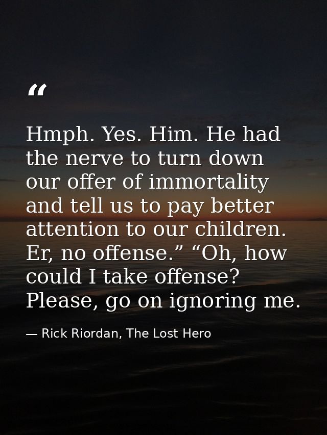 Hmph. Yes. Him. He had the nerve to turn down our offer of immortality and tell us to pay better attention to our childr — Rick Riordan, The Lost Hero