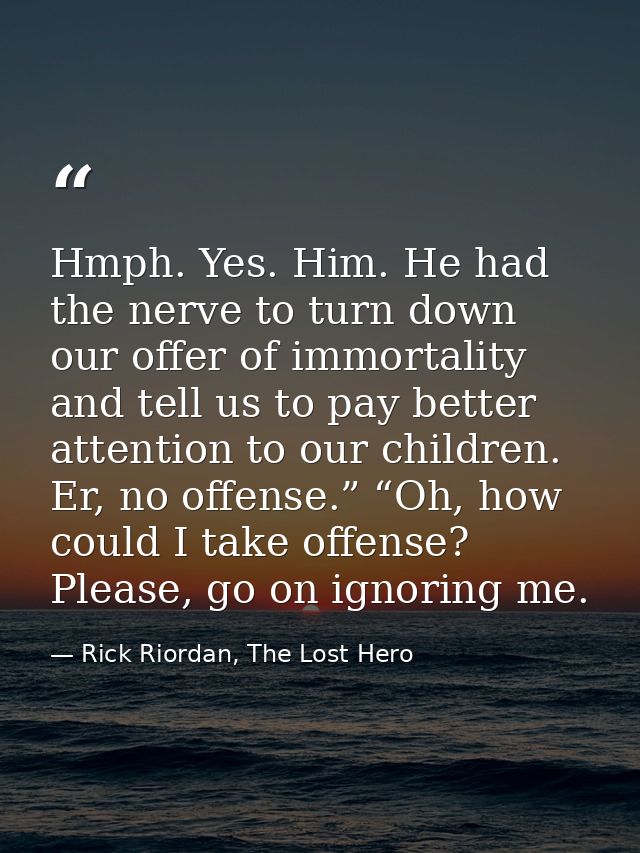 Hmph. Yes. Him. He had the nerve to turn down our offer of immortality and tell us to pay better attention to our childr — Rick Riordan, The Lost Hero